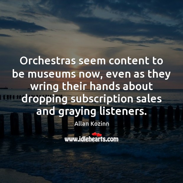 Orchestras seem content to be museums now, even as they wring their Allan Kozinn Picture Quote
