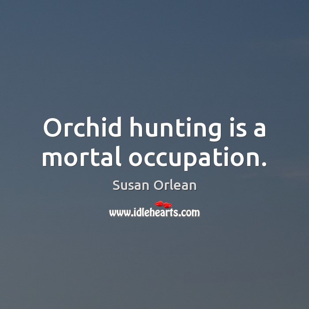 Orchid hunting is a mortal occupation. Susan Orlean Picture Quote