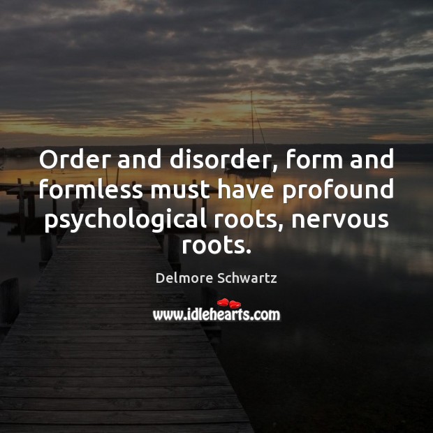 Order and disorder, form and formless must have profound psychological roots, nervous Delmore Schwartz Picture Quote