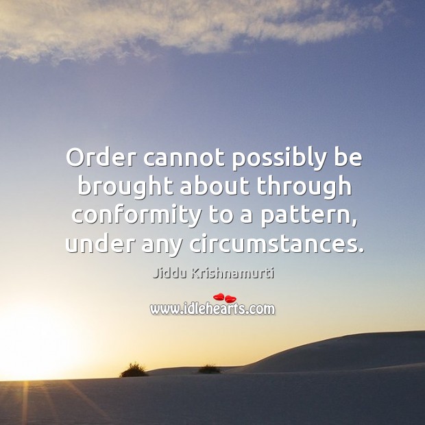 Order cannot possibly be brought about through conformity to a pattern, under any circumstances. Image