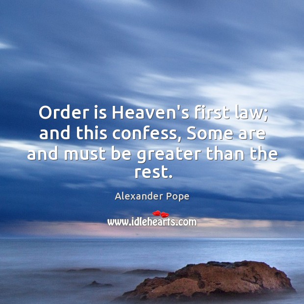 Order is Heaven’s first law; and this confess, Some are and must be greater than the rest. Image