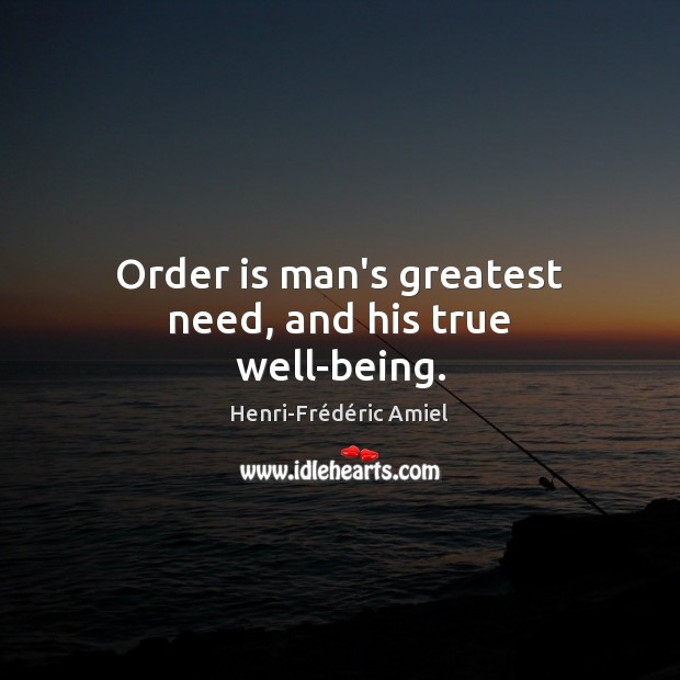 Order is man’s greatest need, and his true well-being. Henri-Frédéric Amiel Picture Quote