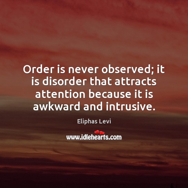 Order is never observed; it is disorder that attracts attention because it 