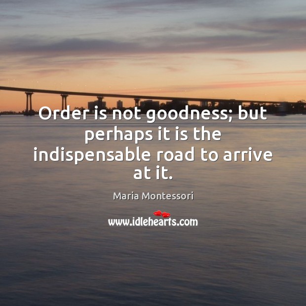 Order is not goodness; but perhaps it is the indispensable road to arrive at it. Image