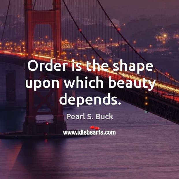 Order is the shape upon which beauty depends. Pearl S. Buck Picture Quote