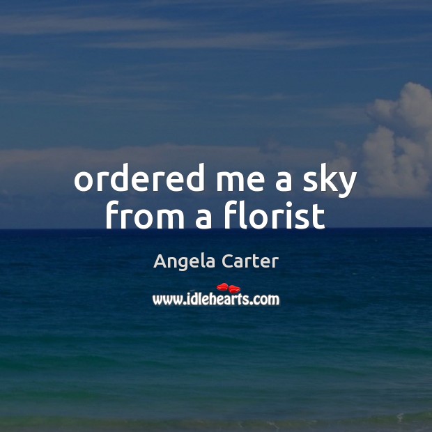 Ordered me a sky from a florist Angela Carter Picture Quote