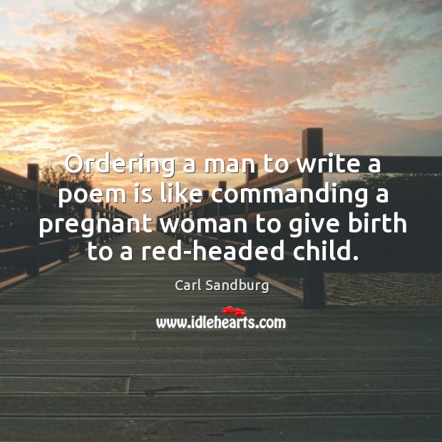 Ordering a man to write a poem is like commanding a pregnant woman to give birth to a red-headed child. Carl Sandburg Picture Quote