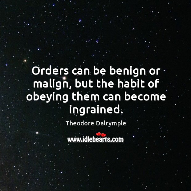 Orders can be benign or malign, but the habit of obeying them can become ingrained. Theodore Dalrymple Picture Quote