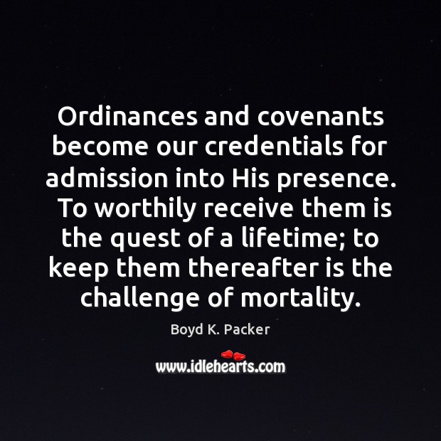 Ordinances and covenants become our credentials for admission into His presence.  To 