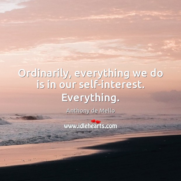 Ordinarily, everything we do is in our self-interest. Everything. Anthony de Mello Picture Quote