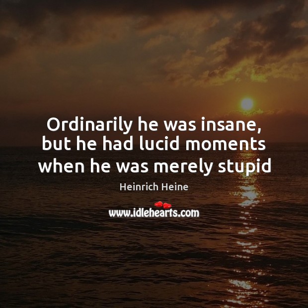 Ordinarily he was insane, but he had lucid moments when he was merely stupid Heinrich Heine Picture Quote