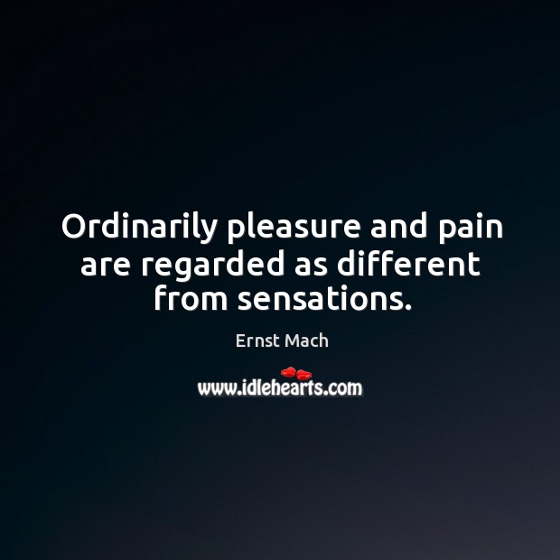 Ordinarily pleasure and pain are regarded as different from sensations. Ernst Mach Picture Quote