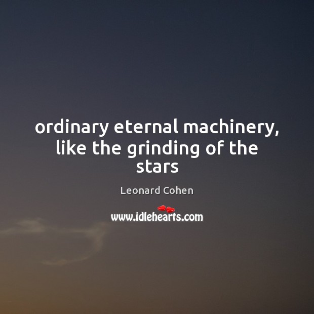 Ordinary eternal machinery, like the grinding of the stars Leonard Cohen Picture Quote
