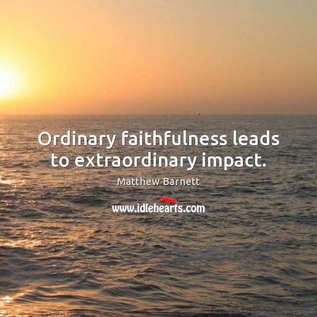 Ordinary faithfulness leads to extraordinary impact. Matthew Barnett Picture Quote