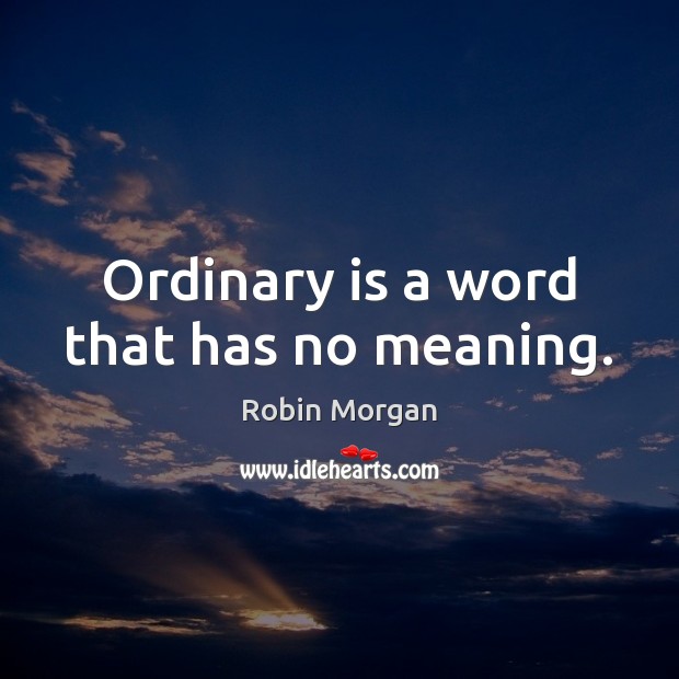 Ordinary is a word that has no meaning. Robin Morgan Picture Quote