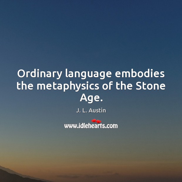Ordinary language embodies the metaphysics of the Stone Age. J. L. Austin Picture Quote
