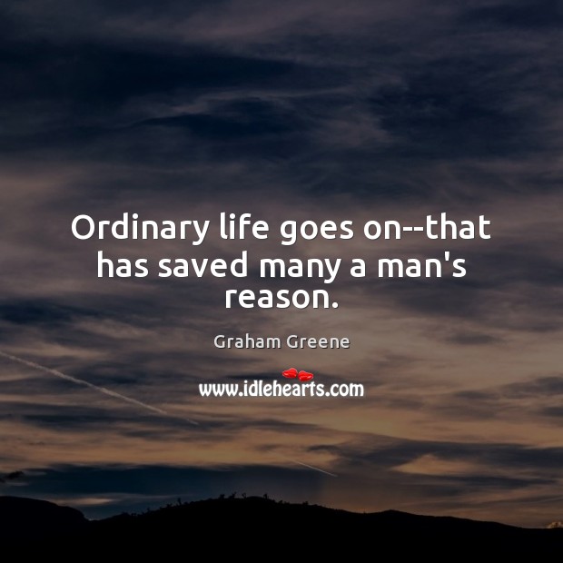 Ordinary life goes on–that has saved many a man’s reason. Graham Greene Picture Quote