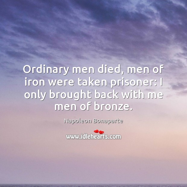 Ordinary men died, men of iron were taken prisoner: I only brought Napoleon Bonaparte Picture Quote