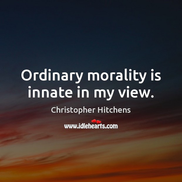 Ordinary morality is innate in my view. Christopher Hitchens Picture Quote