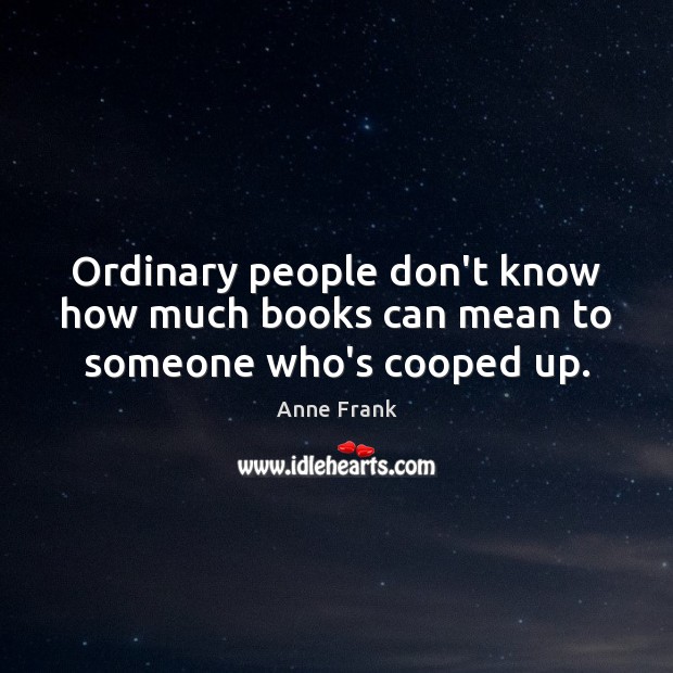 Ordinary people don’t know how much books can mean to someone who’s cooped up. Anne Frank Picture Quote