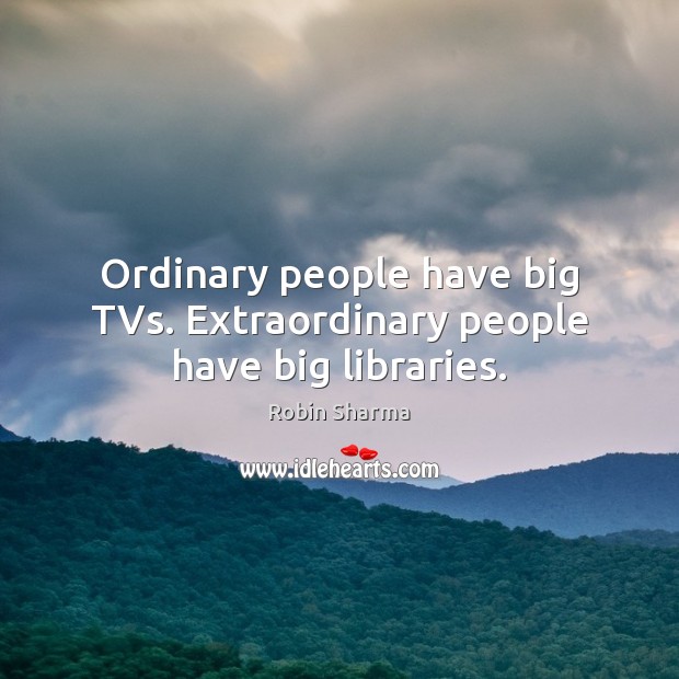 Ordinary people have big TVs. Extraordinary people have big libraries. Robin Sharma Picture Quote
