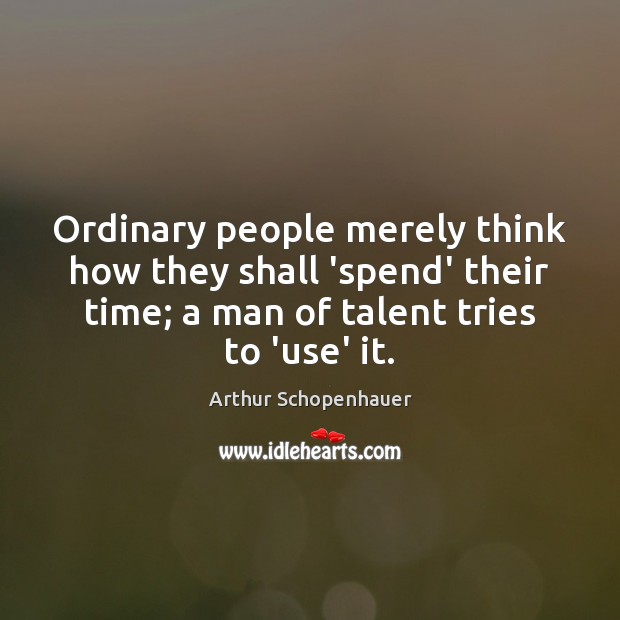 Ordinary people merely think how they shall ‘spend’ their time; a man Arthur Schopenhauer Picture Quote