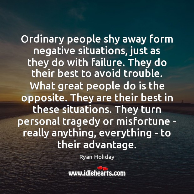 Ordinary people shy away form negative situations, just as they do with Ryan Holiday Picture Quote