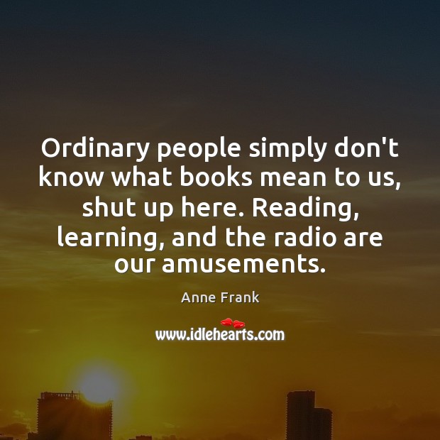 Ordinary people simply don’t know what books mean to us, shut up Anne Frank Picture Quote