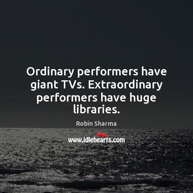 Ordinary performers have giant TVs. Extraordinary performers have huge libraries. Image