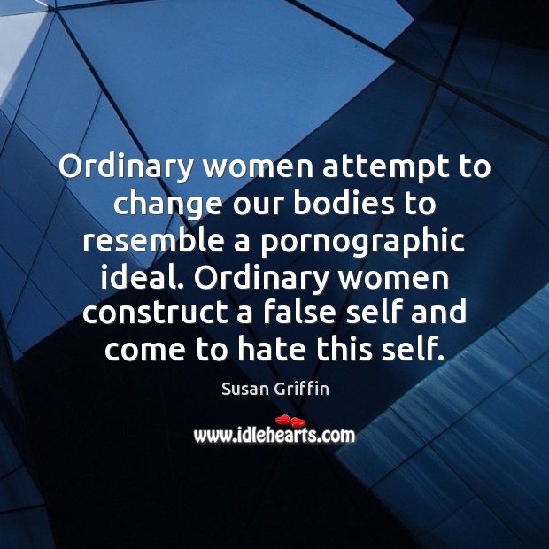Ordinary women attempt to change our bodies to resemble a pornographic ideal. Susan Griffin Picture Quote
