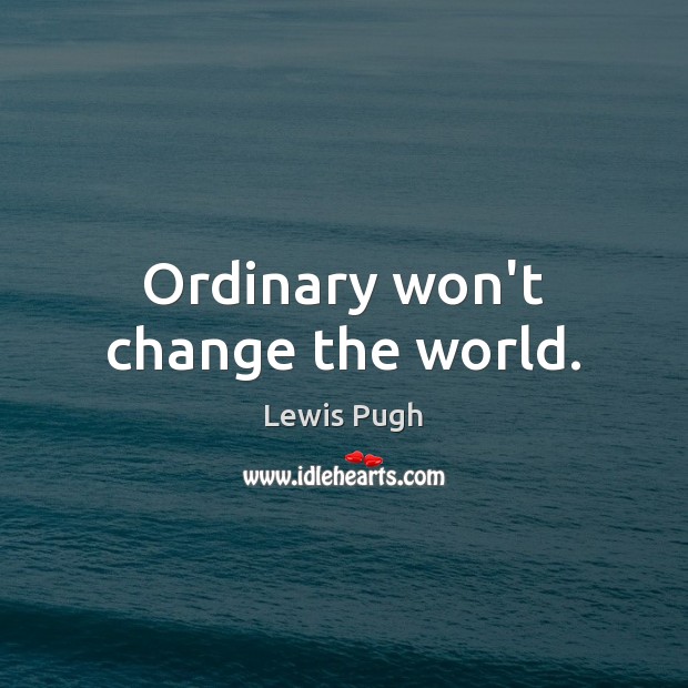Ordinary won’t change the world. Image