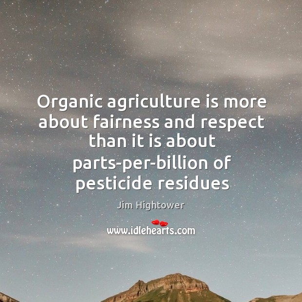 Organic agriculture is more about fairness and respect than it is about Jim Hightower Picture Quote