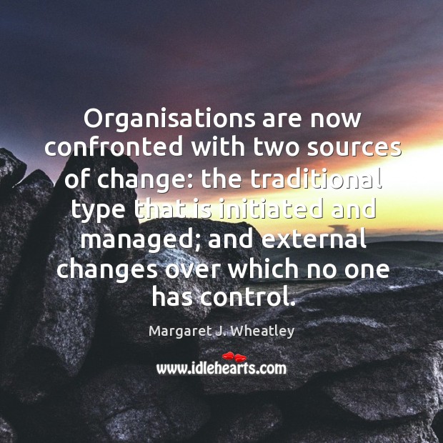 Organisations are now confronted with two sources of change: Margaret J. Wheatley Picture Quote