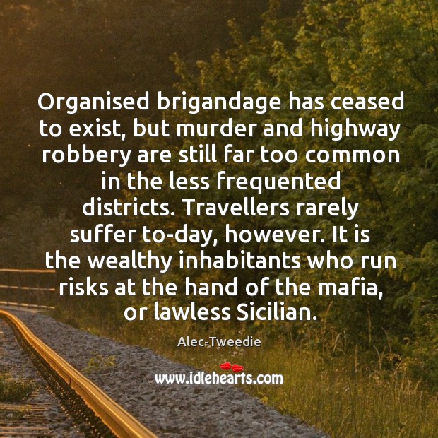Organised brigandage has ceased to exist, but murder and highway robbery are 