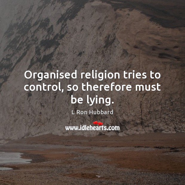 Organised religion tries to control, so therefore must be lying. L Ron Hubbard Picture Quote