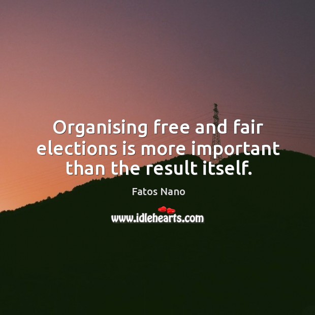 Organising free and fair elections is more important than the result itself. Fatos Nano Picture Quote