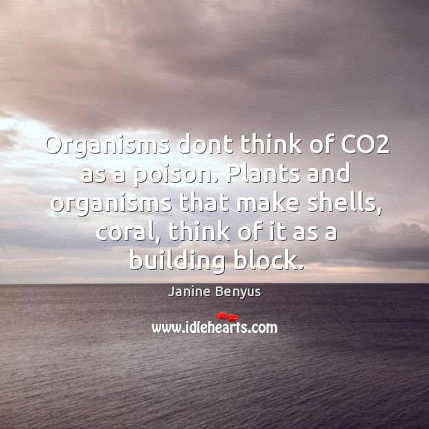 Organisms dont think of CO2 as a poison. Plants and organisms that Janine Benyus Picture Quote