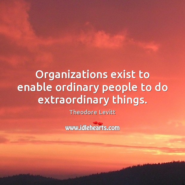 Organizations exist to enable ordinary people to do extraordinary things. Theodore Levitt Picture Quote