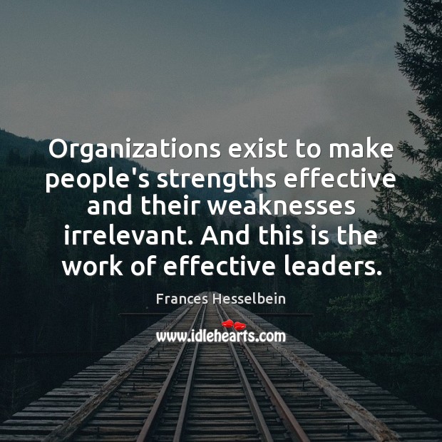 Organizations exist to make people’s strengths effective and their weaknesses irrelevant. And Frances Hesselbein Picture Quote
