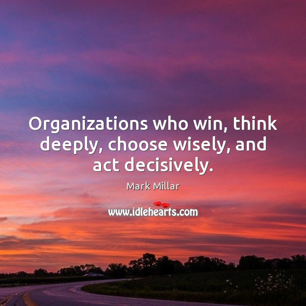 Organizations who win, think deeply, choose wisely, and act decisively. 