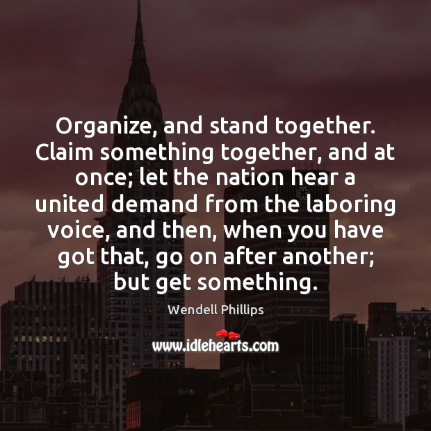 Organize, and stand together. Claim something together, and at once; let the Wendell Phillips Picture Quote