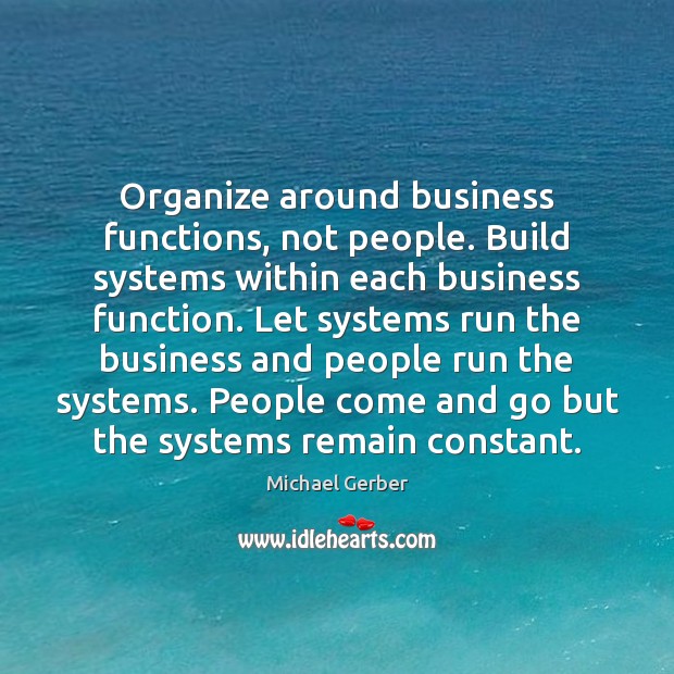 Organize around business functions, not people. Build systems within each business function. Michael Gerber Picture Quote