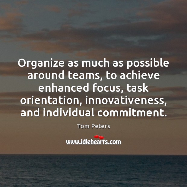 Organize as much as possible around teams, to achieve enhanced focus, task Tom Peters Picture Quote