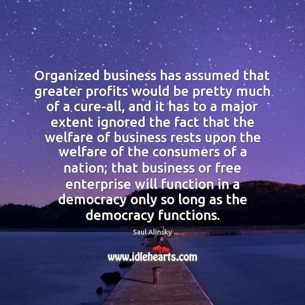 Organized business has assumed that greater profits would be pretty much of Saul Alinsky Picture Quote