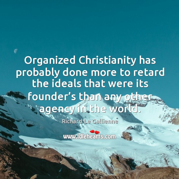 Organized christianity has probably done more to retard the ideals that were its Image