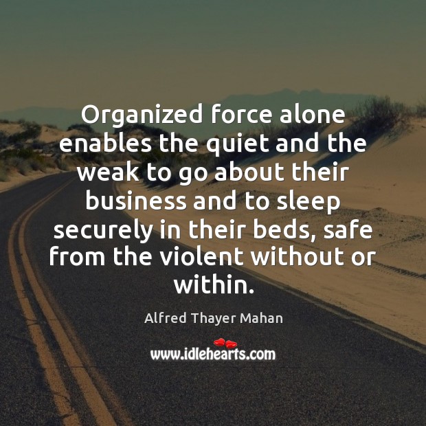 Organized force alone enables the quiet and the weak to go about Alfred Thayer Mahan Picture Quote