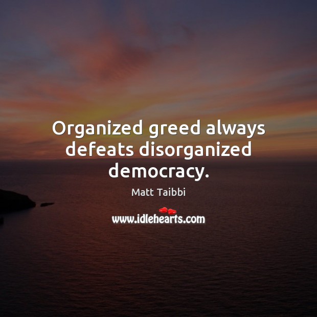 Organized greed always defeats disorganized democracy. Matt Taibbi Picture Quote