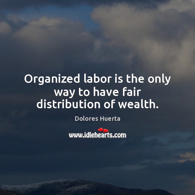 Organized labor is the only way to have fair distribution of wealth. Dolores Huerta Picture Quote