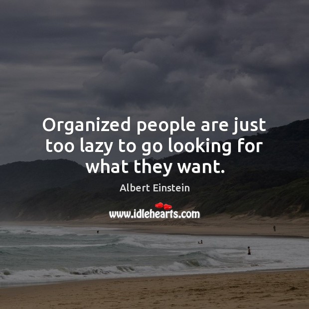 Organized people are just too lazy to go looking for what they want. Image