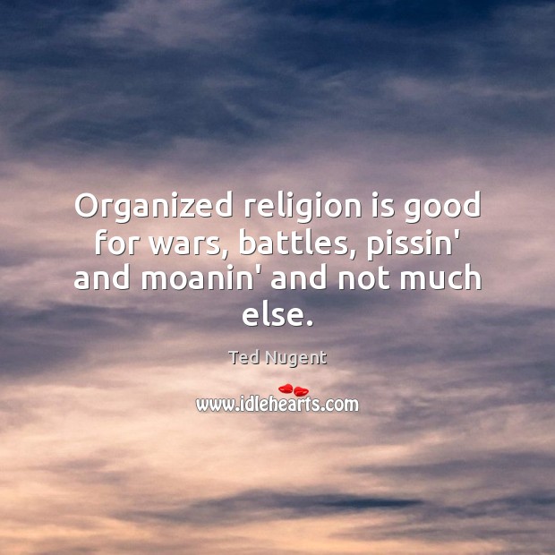 Organized religion is good for wars, battles, pissin’ and moanin’ and not much else. 